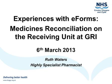 Experiences with eForms: Medicines Reconciliation on the Receiving Unit at GRI 6 th March 2013 Ruth Waters Highly Specialist Pharmacist.