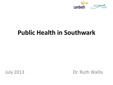 Public Health in Southwark July 2013 Dr. Ruth Wallis.