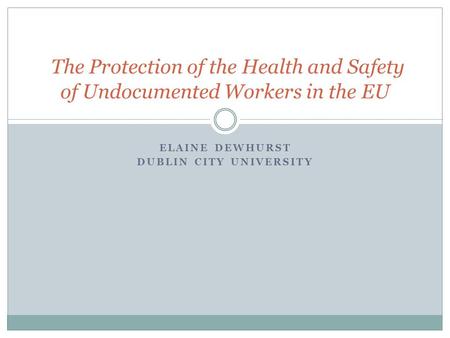 ELAINE DEWHURST DUBLIN CITY UNIVERSITY The Protection of the Health and Safety of Undocumented Workers in the EU.