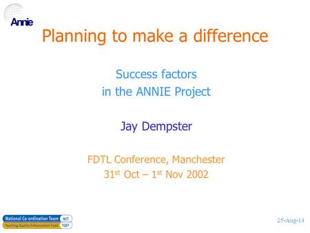 25-Aug-14 Planning to make a difference Success factors in the ANNIE Project Jay Dempster FDTL Conference, Manchester 31 st Oct – 1 st Nov 2002.
