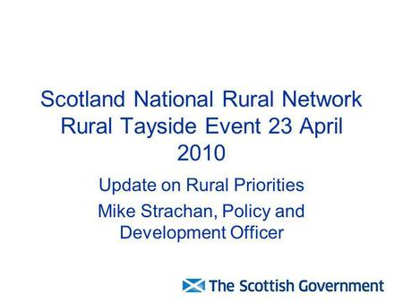 Scotland National Rural Network Rural Tayside Event 23 April 2010 Update on Rural Priorities Mike Strachan, Policy and Development Officer.