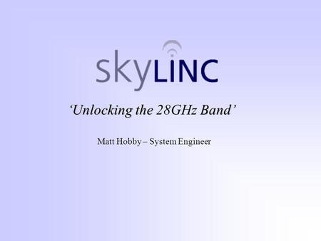 ‘Unlocking the Band’ ‘Unlocking the 28GHz Band’ Matt Hobby – System Engineer.