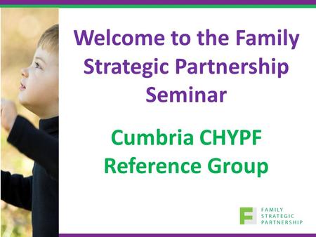 Welcome to the Family Strategic Partnership Seminar Cumbria CHYPF Reference Group.