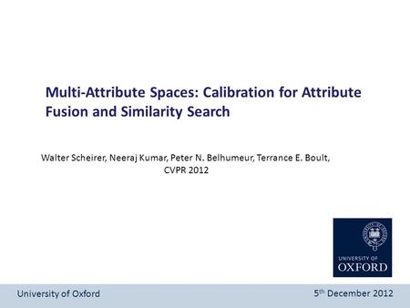 Multi-Attribute Spaces: Calibration for Attribute Fusion and Similarity Search University of Oxford 5 th December 2012 Walter Scheirer, Neeraj Kumar, Peter.