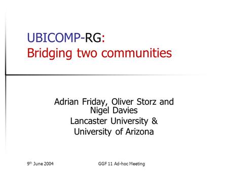 9 th June 2004GGF 11 Ad-hoc Meeting UBICOMP-RG: Bridging two communities Adrian Friday, Oliver Storz and Nigel Davies Lancaster University & University.