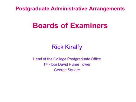 Postgraduate Administrative Arrangements Boards of Examiners Rick Kiralfy Head of the College Postgraduate Office 1 st Floor David Hume Tower George Square.