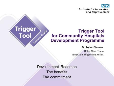 Trigger Tool for Community Hospitals Development Programme Development Roadmap The benefits The commitment Dr Robert Varnam Safer Care Team