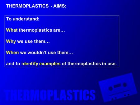 THERMOPLASTICS - AIMS: To understand: What thermoplastics are… Why we use them… When we wouldn’t use them… and to identify examples of thermoplastics.