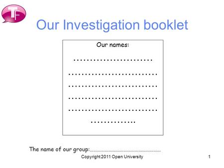 1 Our Investigation booklet Our names: …………………… ……………………… ……………………… ……………………… ……………………… ………….. The name of our group:………………………………………………… Copyright 2011.