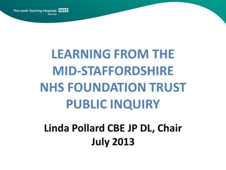 LEARNING FROM THE MID-STAFFORDSHIRE NHS FOUNDATION TRUST PUBLIC INQUIRY Linda Pollard CBE JP DL, Chair July 2013.