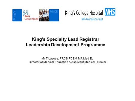 King’s Specialty Lead Registrar Leadership Development Programme Mr T Lasoye, FRCS FCEM MA Med Ed Director of Medical Education & Assistant Medical Director.