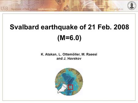 Department of Earth Science, Geodynamics Group www.geo.uib.no Svalbard earthquake of 21 Feb. 2008 (M=6.0) K. Atakan, L. Ottemöller, M. Raeesi and J. Havskov.