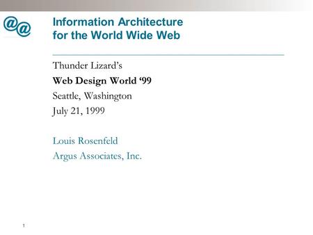 1 Information Architecture for the World Wide Web Thunder Lizard’s Web Design World ‘99 Seattle, Washington July 21, 1999 Louis Rosenfeld Argus Associates,
