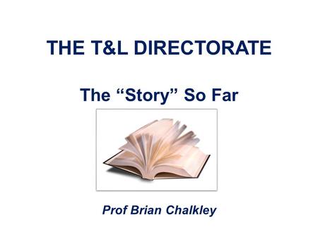 THE T&L DIRECTORATE The “Story” So Far Prof Brian Chalkley.
