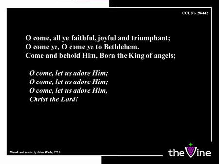 O come, all ye faithful, joyful and triumphant; O come ye, O come ye to Bethlehem. Come and behold Him, Born the King of angels; O come, let us adore Him;