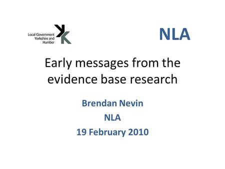 Early messages from the evidence base research Brendan Nevin NLA 19 February 2010 NLA.