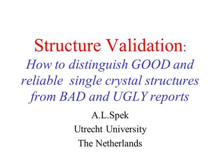 Structure Validation : How to distinguish GOOD and reliable single crystal structures from BAD and UGLY reports A.L.Spek Utrecht University The Netherlands.