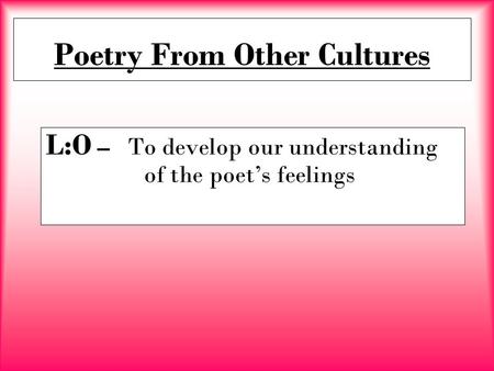 Poetry From Other Cultures L:O – To develop our understanding of the poet’s feelings.