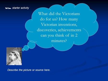  starter activity Describe the picture or source here. What did the Victorians do for us? How many Victorian inventions, discoveries, achievements can.