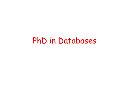 PhD in Databases. introduction why PhD in databases? –everyone should have a reason! which topic should I choose? –usually the supervisor does it for.
