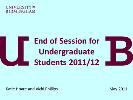 End of Session for Undergraduate Students 2011/12 Katie Hoare and Vicki Phillips May 2011.