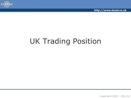 Copyright 2007 – Biz/ed UK Trading Position.