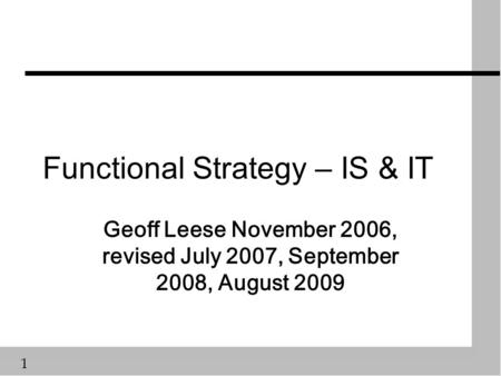 1 Functional Strategy – IS & IT Geoff Leese November 2006, revised July 2007, September 2008, August 2009.