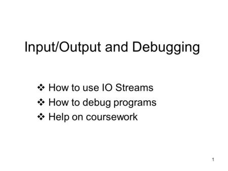 1 Input/Output and Debugging  How to use IO Streams  How to debug programs  Help on coursework.