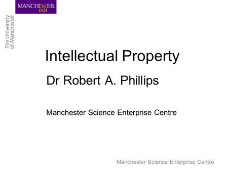 Manchester Science Enterprise Centre Intellectual Property Dr Robert A. Phillips Manchester Science Enterprise Centre.