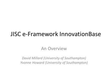 JISC e-Framework InnovationBase An Overview David Millard (University of Southampton) Yvonne Howard (University of Southampton)