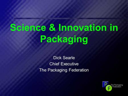 1 Science & Innovation in Packaging Dick Searle Chief Executive The Packaging Federation.