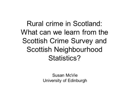 Rural crime in Scotland: What can we learn from the Scottish Crime Survey and Scottish Neighbourhood Statistics? Susan McVie University of Edinburgh.
