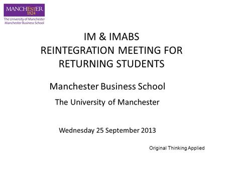 Manchester Business School The University of Manchester Wednesday 25 September 2013 IM & IMABS REINTEGRATION MEETING FOR RETURNING STUDENTS Original Thinking.