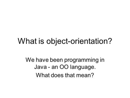 What is object-orientation? We have been programming in Java - an OO language. What does that mean?