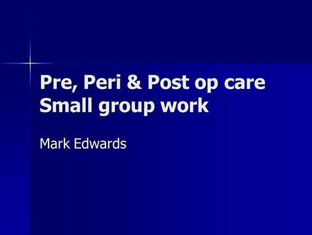 Pre, Peri & Post op care Small group work Mark Edwards.
