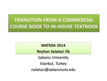 TRANSITION FROM A COMMERCIAL COURSE BOOK TO IN-HOUSE TEXTBOOK MATSDA 2014 Reyhan Salataci Ok Sabancı University Istanbul, Turkey