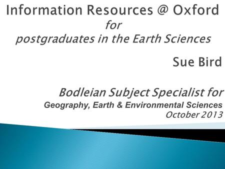 Sue Bird Bodleian Subject Specialist for Geography, Earth & Environmental Sciences October 2013.