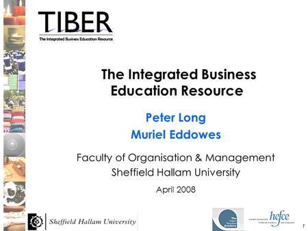 1 The Integrated Business Education Resource Peter Long Muriel Eddowes Faculty of Organisation & Management Sheffield Hallam University April 2008.