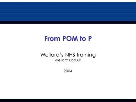 From POM to P From POM to P Wellard’s NHS training wellards.co.uk 2004.