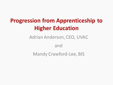 Progression from Apprenticeship to Higher Education Adrian Anderson, CEO, UVAC and Mandy Crawford-Lee, BIS.