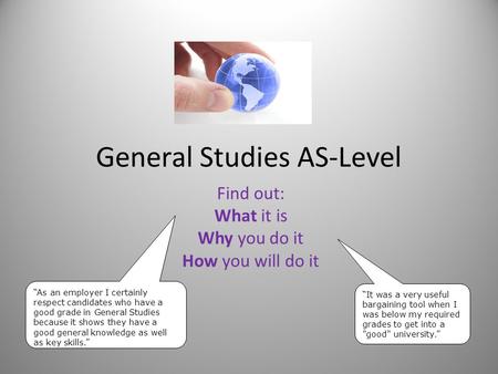 General Studies AS-Level Find out: What it is Why you do it How you will do it “It was a very useful bargaining tool when I was below my required grades.
