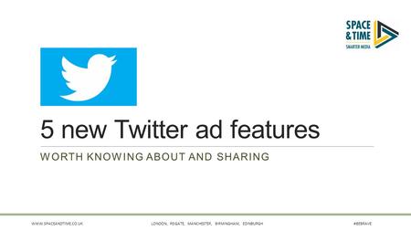 WWW.SPACEANDTIME.CO.UKLONDON, REIGATE, MANCHESTER, BIRMINGHAM, EDINBURGH #BEBRAVE 5 new Twitter ad features WORTH KNOWING ABOUT AND SHARING.
