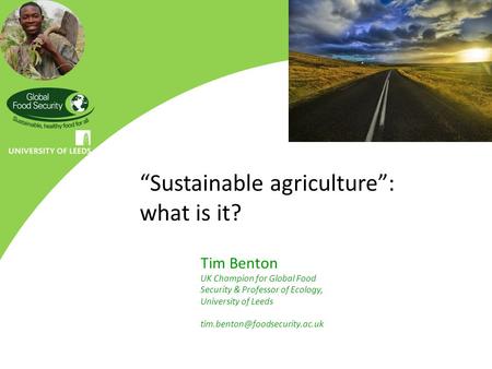 “Sustainable agriculture”: what is it? Tim Benton UK Champion for Global Food Security & Professor of Ecology, University of Leeds