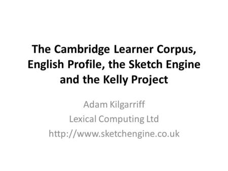 The Cambridge Learner Corpus, English Profile, the Sketch Engine and the Kelly Project Adam Kilgarriff Lexical Computing Ltd