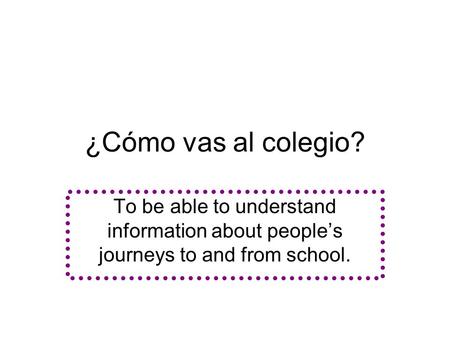 ¿Cómo vas al colegio? To be able to understand information about people’s journeys to and from school.