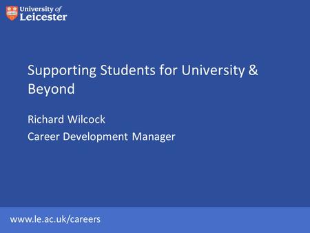 Www.le.ac.uk/careers Supporting Students for University & Beyond Richard Wilcock Career Development Manager.