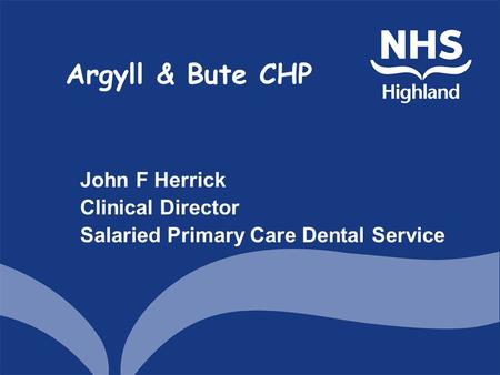Argyll & Bute CHP John F Herrick Clinical Director Salaried Primary Care Dental Service.