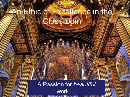 An Ethic of Excellence in the Classroom A Passion for beautiful work….