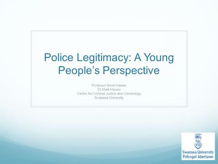 Police Legitimacy: A Young People’s Perspective Professor Kevin Haines Dr Mark Hawes Centre for Criminal Justice and Criminology Swansea University.