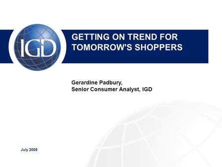 July 2008 IGD Overview Nick Downing, Sales Manager GETTING ON TREND FOR TOMORROW'S SHOPPERS Gerardine Padbury, Senior Consumer Analyst, IGD.